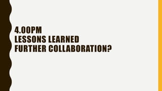 4.00PM
LESSONS LEARNED
FURTHER COLLABORATION?
 