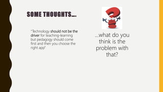 SOME THOUGHTS….
“Technology should not be the
driver for teaching-learning
but pedagogy should come
first and then you choose the
right app”
…what do you
think is the
problem with
that?
 