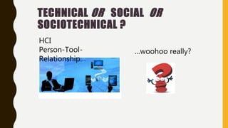 TECHNICAL OR SOCIAL OR
SOCIOTECHNICAL ?
HCI
Person-Tool-
Relationship…
…woohoo really?
 