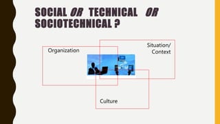 SOCIAL OR TECHNICAL OR
SOCIOTECHNICAL ?
Organization
Culture
Situation/
Context
 