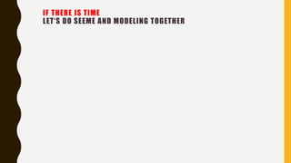 IF THERE IS TIME
LET‘S DO SEEME AND MODELING TOGETHER
 