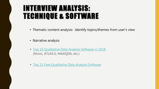• Top 16 Qualitative Data Analysis Software in 2018
(Nvivo, ATLAS.ti, MAXQDA, etc.)
• Top 21 Free Qualitative Data Analysis Software
INTERVIEW ANALYSIS:
TECHNIQUE & SOFTWARE
• Thematic content analysis: identify topics/themes from user’s view
• Narrative analysis
 