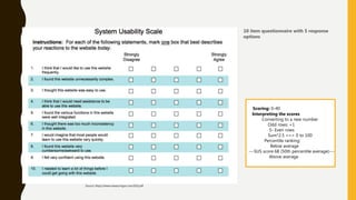 Source: https://www.measuringux.com/SUS.pdf
Scoring: 0-40
Interpreting the scores
Converting to a new number
Odd rows: +1
5- Even rows
Sum*2.5 ==> 0 to 100
Percentile ranking:
Below average
---SUS score 68 (50th percentile average)---
Above average
10 item questionnaire with 5 response
options
 