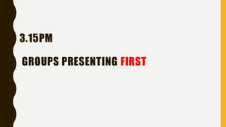 3.15PM
GROUPS PRESENTING FIRST
 