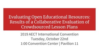 Evaluating Open Educational Resources:
Results of a Collaborative Evaluation of
Crowdsourced Lesson Plans
2019 AECT International Convention
Tuesday, October 22nd
1:00 Convention Center | Pavilion 11
 