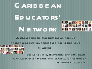 Caribbean Educators’ Network ,[object Object],Dr. LeRoy Hill, University of Nottingham Camille Dickson-Deane PhD (cand.), University of Missouri - Columbia 