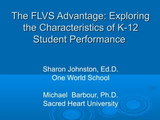 The FLVS Advantage: Exploring
the Characteristics of K-12
Student Performance
Sharon Johnston, Ed.D.
One World School
Michael Barbour, Ph.D.
Sacred Heart University

 