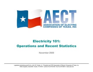 Electricity 101:
    Operations and Recent Statistics
                                                November 2009




Legislative advertising paid for by: John W. Fainter, Jr. • President and CEO Association of Electric Companies of Texas, Inc.
           1005 Congress, Suite 600 • Austin, TX 78701 • phone 512-474-6725 • fax 512-474-9670 • www.aect.net
 