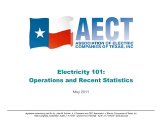 Electricity 101:
    Operations and Recent Statistics

                                                     May 2011




Legislative advertising paid for by: John W. Fainter, Jr. • President and CEO Association of Electric Companies of Texas, Inc.
           1005 Congress, Suite 600 • Austin, TX 78701 • phone 512-474-6725 • fax 512-474-9670 • www.aect.net
 