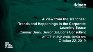 A View from the Trenches:
Trends and Happenings in the Corporate
Learning Space
Cammy Bean, Senior Solutions Consultant
AECT 11-Wb 8:00-10:50 am
October 22, 2019
 