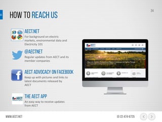 How To Reach Us
www.aect.net (512) 474-6725
24
For background on electric
markets, environmental data and
Electricity 101
Regular updates from AECT and its
member companies
Keep up with pictures and links to
latest documents released by
AECT
AECT.net
@aectnet
AECT Advocacy on Facebook
An easy way to receive updates
from AECT
TheAECT App
 