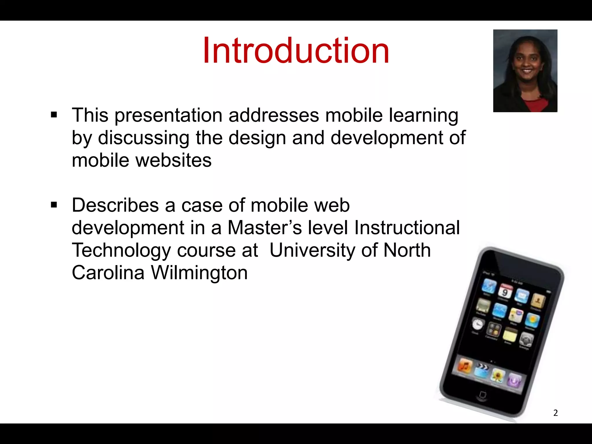 Introduction
 This presentation addresses mobile learning
by discussing the design and development of
mobile websites
 Describes a case of mobile web
development in a Master’s level Instructional
Technology course at University of North
Carolina Wilmington
2
 