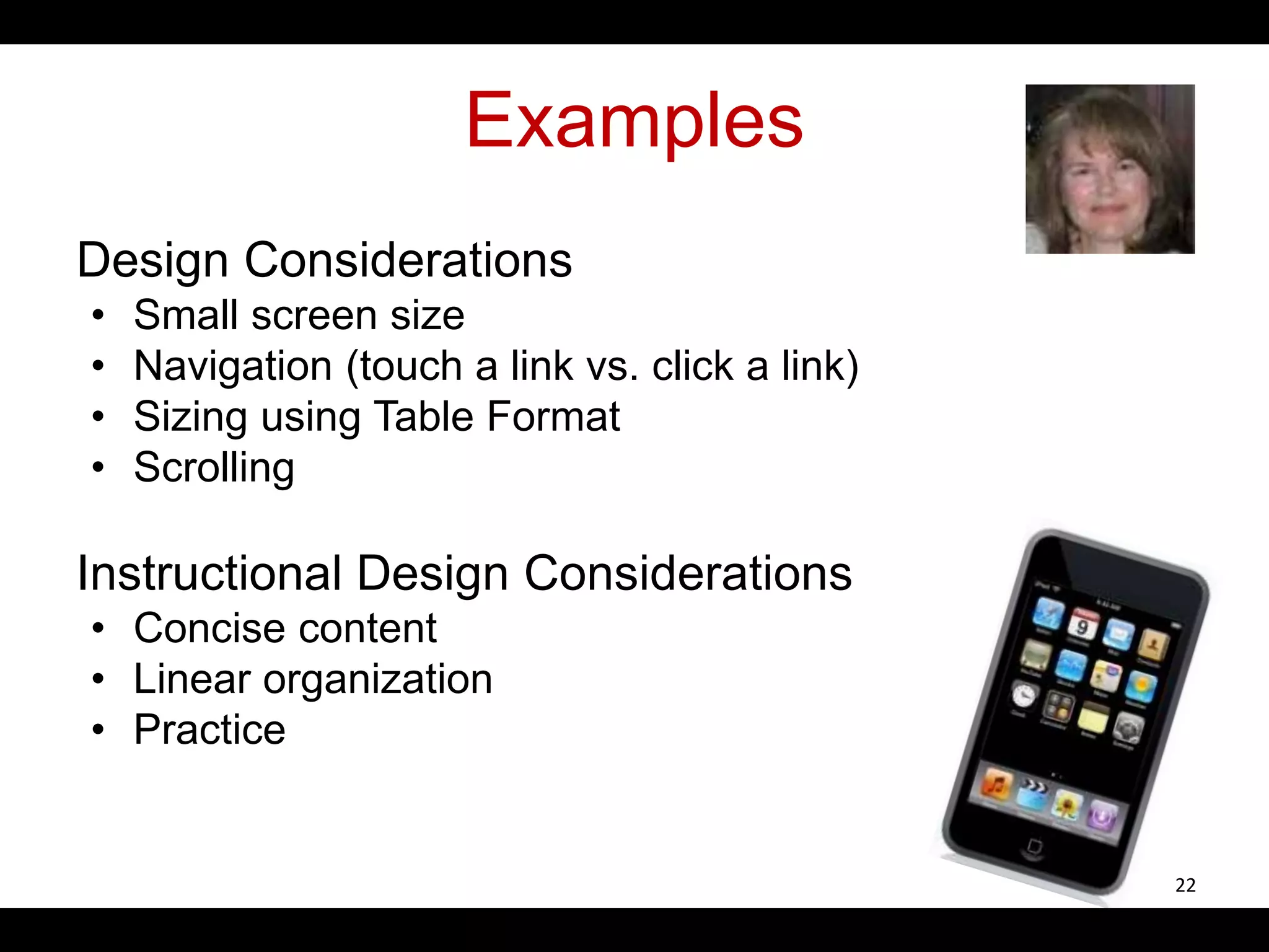 Examples
Design Considerations
• Small screen size
• Navigation (touch a link vs. click a link)
• Sizing using Table Format
• Scrolling
Instructional Design Considerations
• Concise content
• Linear organization
• Practice
22
 