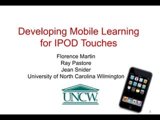 Developing Mobile Learning
for IPOD Touches
Florence Martin
Ray Pastore
Jean Snider
University of North Carolina Wilmington
1
 