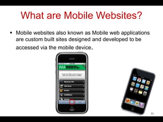 What are Mobile Websites?
 Mobile websites also known as Mobile web applications
are custom built sites designed and developed to be
accessed via the mobile device.
11
 