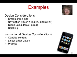 Examples
Design Considerations
• Small screen size
• Navigation (touch a link vs. click a link)
• Sizing using Table Format
• Scrolling
Instructional Design Considerations
• Concise content
• Linear organization
• Practice
22
 