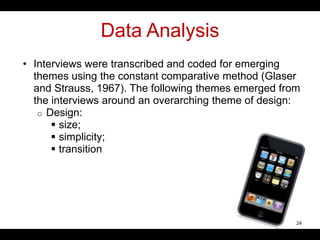Data Analysis
• Interviews were transcribed and coded for emerging
themes using the constant comparative method (Glaser
and Strauss, 1967). The following themes emerged from
the interviews around an overarching theme of design:
o Design:
 size;
 simplicity;
 transition
24
 