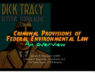Criminal Provisions of
Federal Environmental Law
Jereme M. Altendorf, CHMM
Altendorf Regulatory Consultants, LLC
US Coast Guard, LCDR Reserve
An overview
1
 