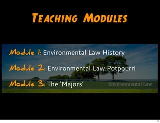 Teaching Modules
Module 1: Environmental Law History
Module 2: Environmental Law Potpourri
Module 3: The ‘Majors’
2
 