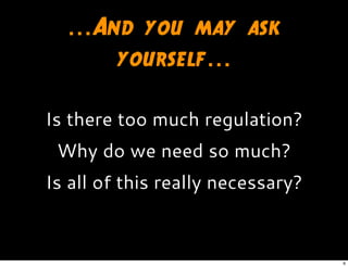 ...And you may ask
yourself...
Is there too much regulation?
Why do we need so much?
Is all of this really necessary?
6
 