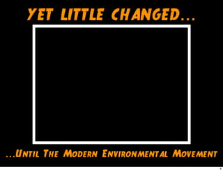 YET LITTLE CHANGED...
...Until The Modern Environmental Movement
9
 
