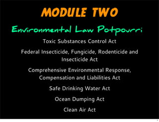 MODULE TWO
Toxic Substances Control Act
Federal Insecticide, Fungicide, Rodenticide and
Insecticide Act
Comprehensive Environmental Response,
Compensation and Liabilities Act
Safe Drinking Water Act
Ocean Dumping Act
Clean Air Act
Environmental Law Potpourri
1
 