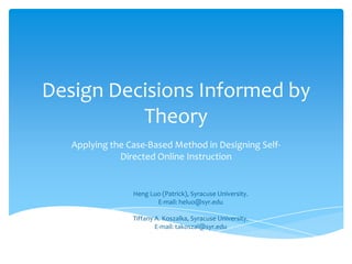 Design Decisions Informed by
          Theory
   Applying the Case-Based Method in Designing Self-
              Directed Online Instruction


                 Heng Luo (Patrick), Syracuse University.
                        E-mail: heluo@syr.edu

                 Tiffany A. Koszalka, Syracuse University.
                         E-mail: takoszal@syr.edu
 