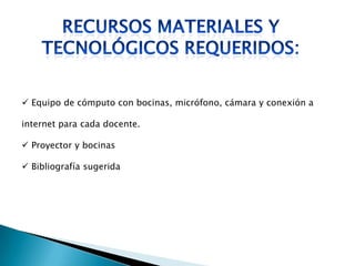  Equipo de cómputo con bocinas, micrófono, cámara y conexión a
internet para cada docente.
 Proyector y bocinas
 Bibliografía sugerida
 