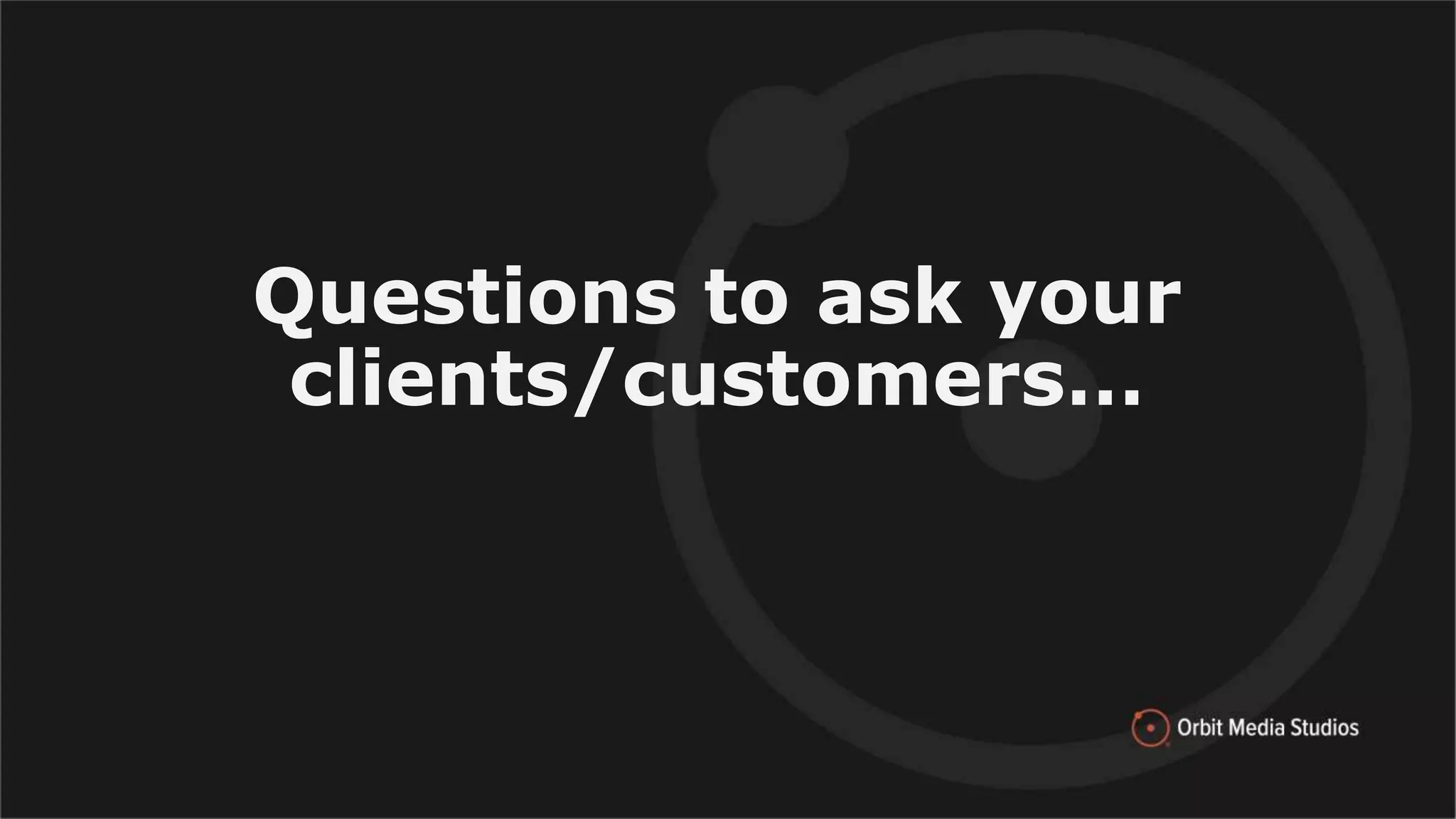 Questions to ask your
clients/customers…
 