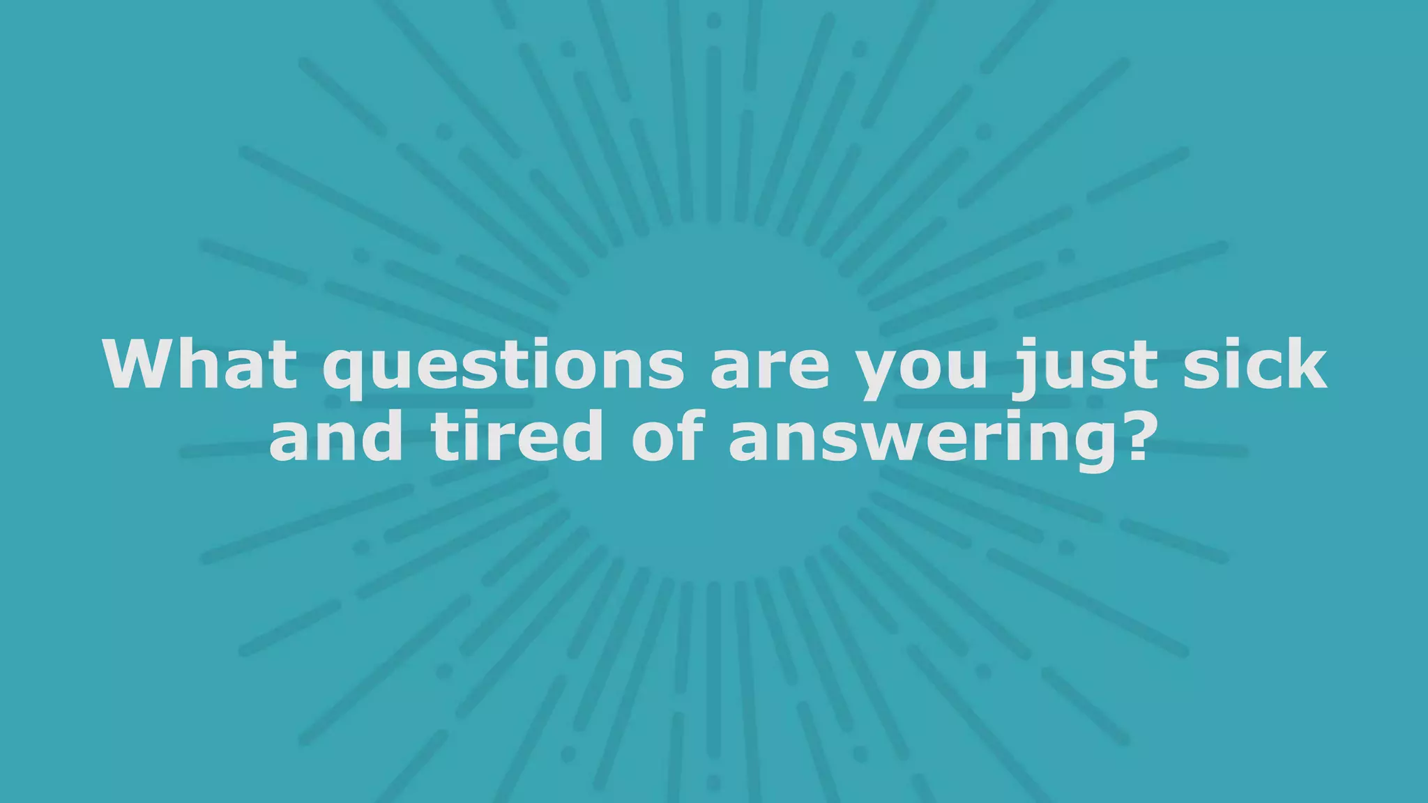 What questions are you just sick
and tired of answering?
 