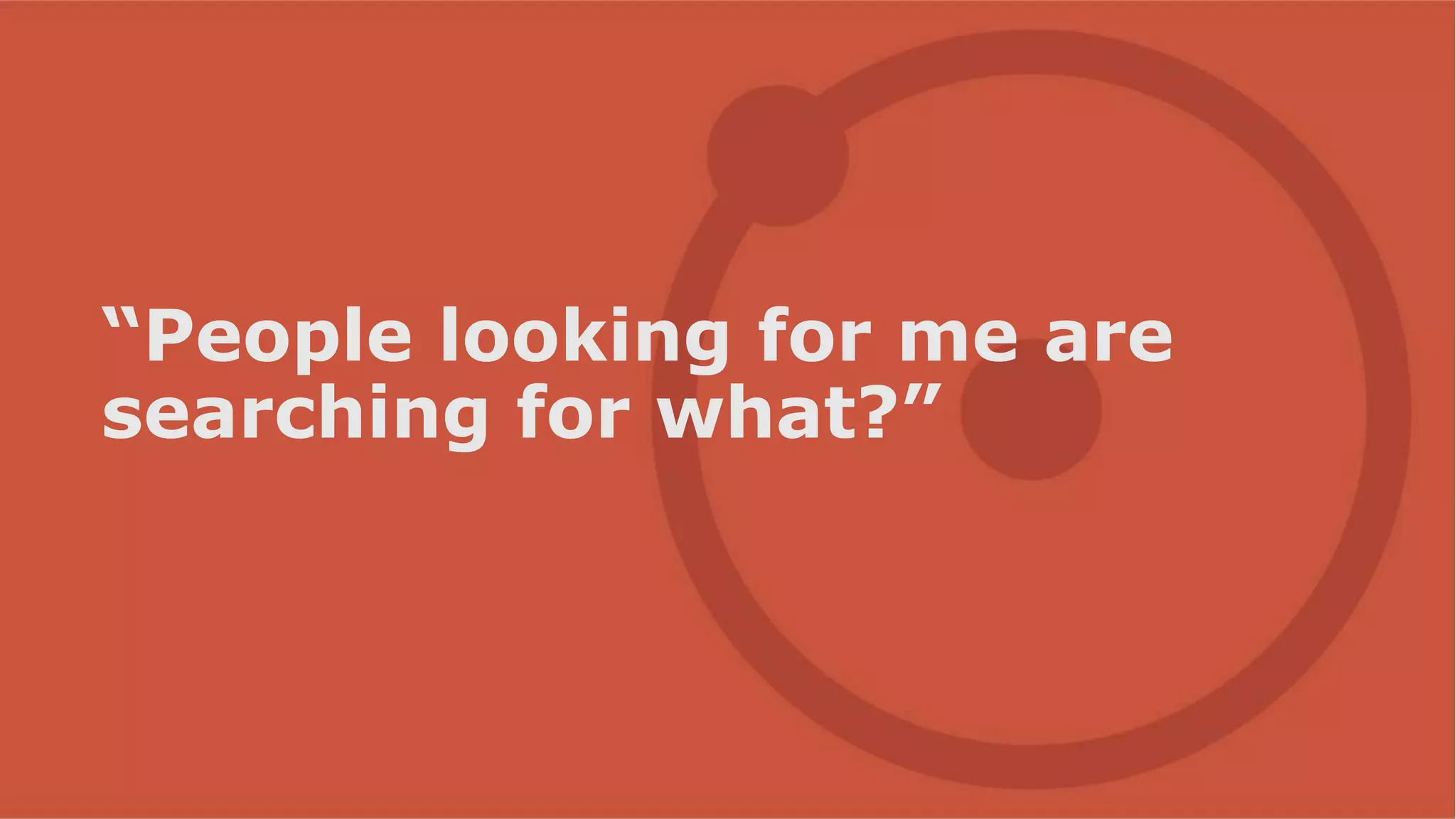 “People looking for me are
searching for what?”
 