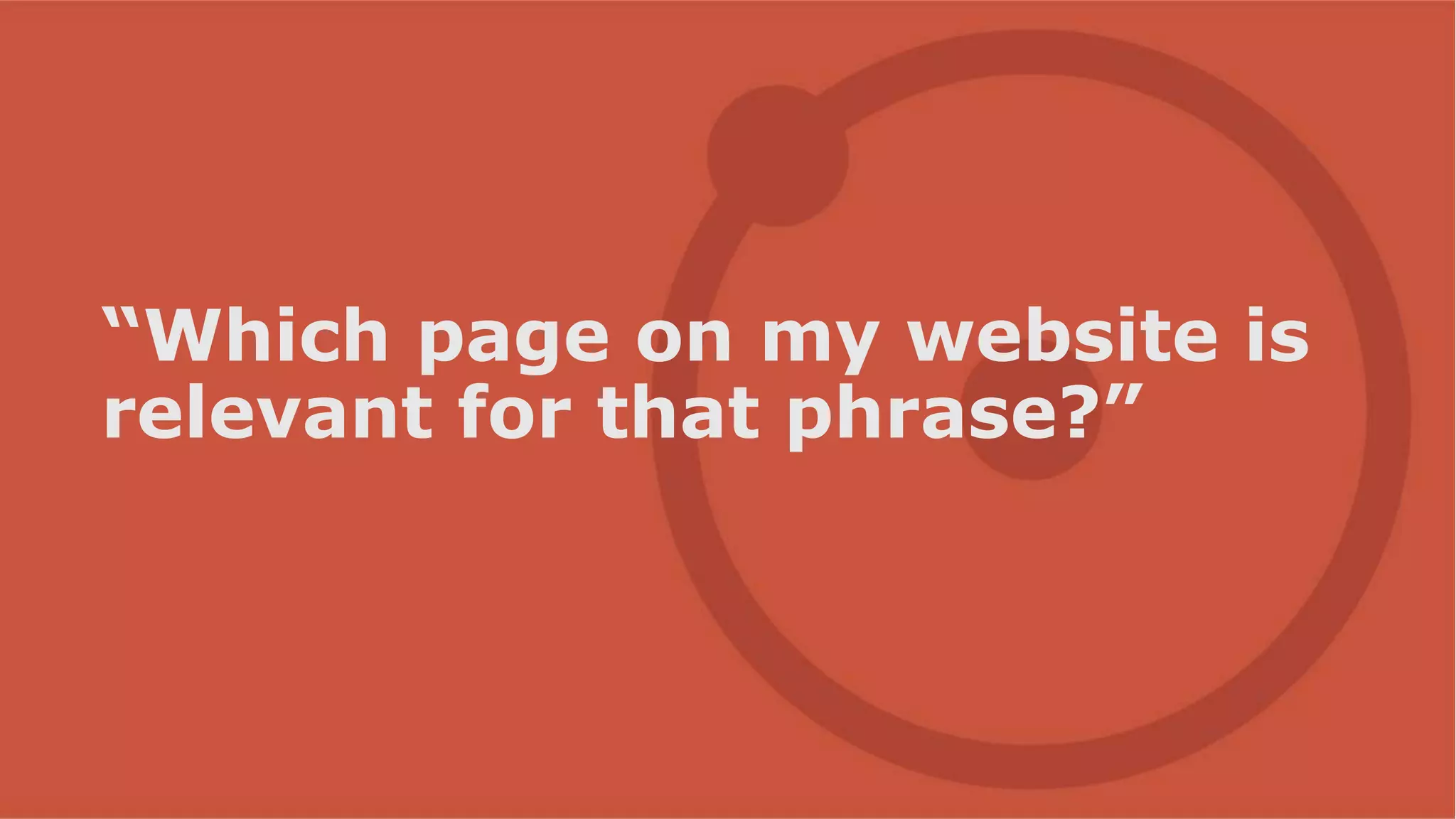 “Which page on my website is
relevant for that phrase?”
 