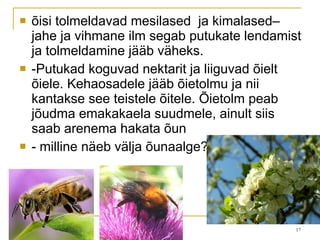 õisi tolmeldavad mesilased  ja kimalased– jahe ja vihmane ilm segab putukate lendamist ja tolmeldamine jääb väheks. -Putukad koguvad nektarit ja liiguvad õielt õiele. Kehaosadele jääb õietolmu ja nii kantakse see teistele õitele. Õietolm peab jõudma emakakaela suudmele, ainult siis saab arenema hakata õun - milline näeb välja õunaalge? 