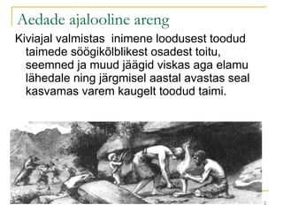 Aedade ajalooline areng  Kiviajal valmistas  inimene loodusest toodud taimede söögikõlblikest osadest toitu, seemned ja muud jäägid viskas aga elamu lähedale ning järgmisel aastal avastas seal kasvamas varem kaugelt toodud taimi.  