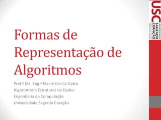 Formas de
Representação de
Algoritmos
Prof.ª Ms. Eng.ª Elaine Cecília Gatto
Algoritmos e Estruturas de Dados
Engenharia de Computação
Universidade Sagrado Coração

 