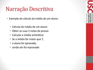 Narração Descritiva
• Exemplo do cálculo da média de um aluno:
•
•
•
•
•
•

Cálculo da média de um aluno:
Obter as suas 2 notas de provas
Calcular a média aritmética
Se a média for maior que 7,
o aluno foi aprovado,
senão ele foi reprovado

 