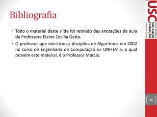 Bibliografia
• Todo o material deste slide foi retirado das anotações de aula
da Professora Elaine Cecília Gatto.
• O professor que ministrou a disciplina de Algoritmos em 2002
no curso de Engenharia de Computação na UNIFEV e, o qual
provém este material, é o Professor Márcio.

30

 