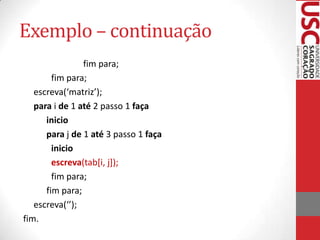 Exemplo – continuação
fim para;
fim para;
escreva(‘matriz’);
para i de 1 até 2 passo 1 faça
inicio
para j de 1 até 3 passo 1 faça
inicio
escreva(tab[i, j]);
fim para;
fim para;
escreva(‘’);
fim.

 