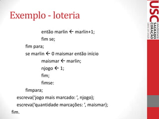 Exemplo - loteria
então marlin  marlin+1;
fim se;
fim para;
se marlin  0 maismar então início
maismar  marlin;
njogo  1;
fim;
fimse:
fimpara;
escreva(‘jogo mais marcado: ’, njogo);
escreva(‘quantidade marcações: ’, maismar);
fim.

 