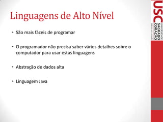 Linguagens de Alto Nível
• São mais fáceis de programar
• O programador não precisa saber vários detalhes sobre o
computador para usar estas linguagens
• Abstração de dados alta
• Linguagem Java

 