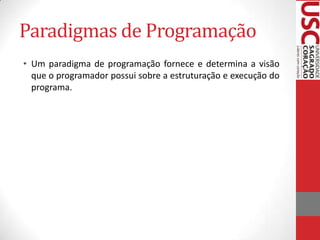 Paradigmas de Programação
• Um paradigma de programação fornece e determina a visão
que o programador possui sobre a estruturação e execução do
programa.

 