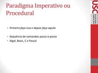 Paradigma Imperativo ou
Procedural
• Primeiro faça isso e depois faça aquilo
• Sequência de comandos passo-a-passo
• Algol, Basic, C e Pascal

 