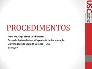 PROCEDIMENTOS
Profª Ms. Engª Elaine Cecília Gatto
Curso de Bacharelado em Engenharia de Computação
Universidade do Sagrado Coração – USC
Bauru/SP

 