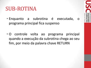 SUB-ROTINA
• Enquanto a subrotina é executada, o
programa principal fica suspenso
• O controle volta ao programa principal
quando a execução da subrotina chega ao seu
fim, por meio da palavra chave RETURN

 