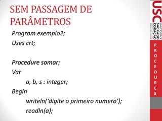 SEM PASSAGEM DE
PARÂMETROS
Program exemplo2;
Uses crt;
Procedure somar;
Var
a, b, s : integer;
Begin
writeln(‘digite o primeiro numero’);
readln(a);

P
R
O
C
E
D
U
R
E
S

 
