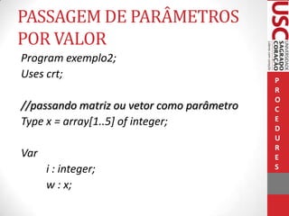 PASSAGEM DE PARÂMETROS
POR VALOR
Program exemplo2;
Uses crt;
//passando matriz ou vetor como parâmetro
Type x = array[1..5] of integer;
Var
i : integer;
w : x;

P
R
O
C
E
D
U
R
E
S

 