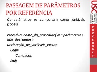 PASSAGEM DE PARÂMETROS
POR REFERÊNCIA
Os parâmetros se comportam como variáveis
globais
Procedure nome_da_procedure(VAR parâmetros :
tipo_dos_dados);
Declaração_de_variáveis_locais;
Begin
Comandos
End;

P
R
O
C
E
D
U
R
E
S

 