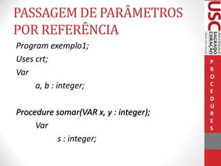 PASSAGEM DE PARÂMETROS
POR REFERÊNCIA
Program exemplo1;
Uses crt;
Var
a, b : integer;
Procedure somar(VAR x, y : integer);
Var
s : integer;

P
R
O
C
E
D
U
R
E
S

 