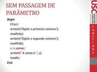 SEM PASSAGEM DE
PARÂMETRO
Begin
Clrscr;
writeln(‘Digite o primeiro número’);
readln(a);
writeln(‘Digite o segundo número’);
readln(b);
s := somar;
writeln(‘ A soma é: ’, s);
readln;
End.

F
U
N
C
T
I
O
N
S

 