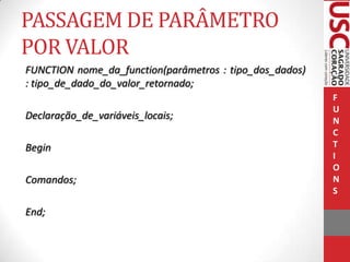 PASSAGEM DE PARÂMETRO
POR VALOR
FUNCTION nome_da_function(parâmetros : tipo_dos_dados)
: tipo_de_dado_do_valor_retornado;
Declaração_de_variáveis_locais;

Begin
Comandos;

End;

F
U
N
C
T
I
O
N
S

 